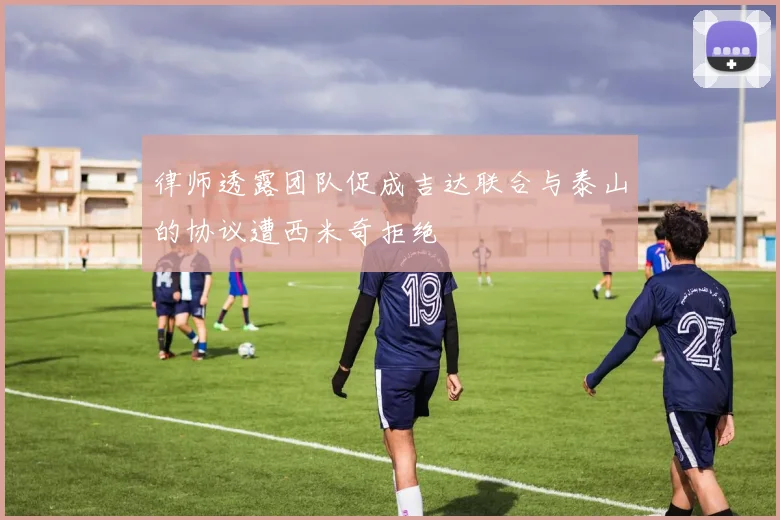 律师透露团队促成吉达联合与泰山的协议遭西米奇拒绝