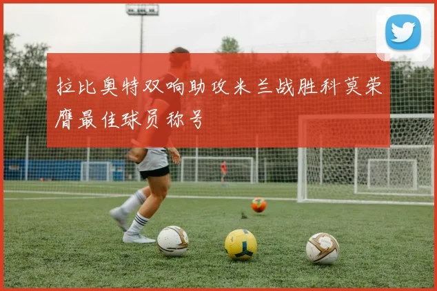 拉比奥特双响助攻米兰战胜科莫荣膺最佳球员称号