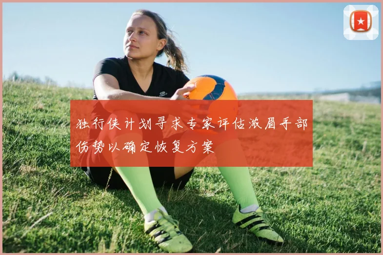 独行侠计划寻求专家评估浓眉手部伤势以确定恢复方案