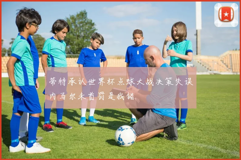 蒂特承认世界杯点球大战决策失误内马尔未首罚是我错