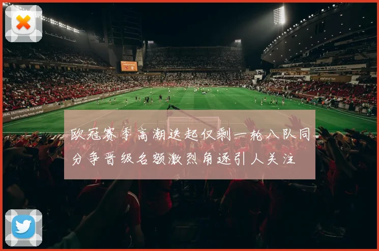 欧冠赛季高潮迭起仅剩一轮八队同分争晋级名额激烈角逐引人关注