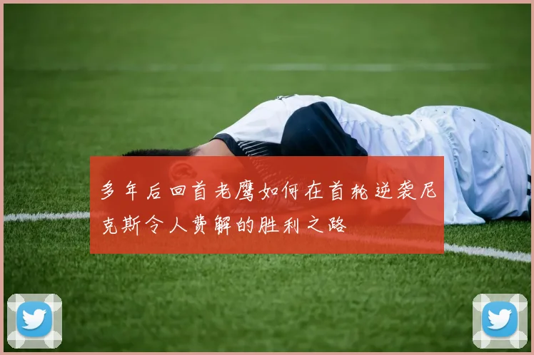 多年后回首老鹰如何在首轮逆袭尼克斯令人费解的胜利之路