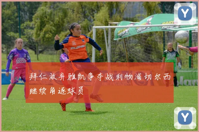 拜仁放弃雅凯争夺战利物浦切尔西继续角逐球员