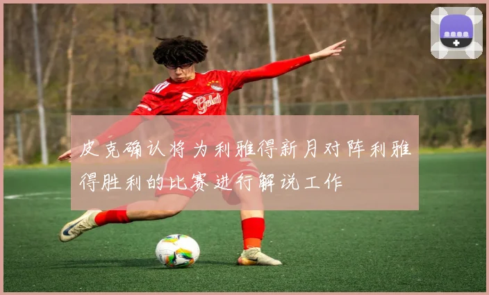 皮克确认将为利雅得新月对阵利雅得胜利的比赛进行解说工作