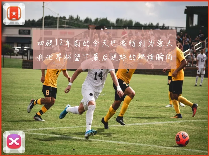 回顾12年前的今天巴洛特利为意大利世界杯留下最后进球的辉煌瞬间