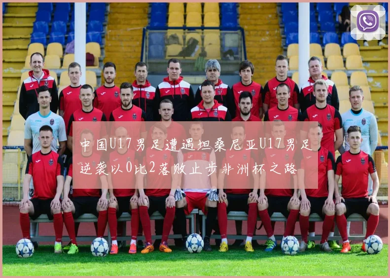 中国U17男足遭遇坦桑尼亚U17男足逆袭以0比2落败止步非洲杯之路