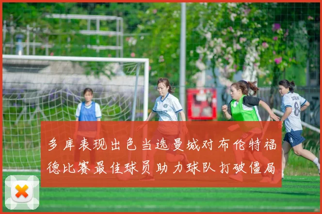 多库表现出色当选曼城对布伦特福德比赛最佳球员助力球队打破僵局