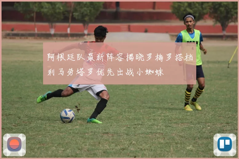 阿根廷队最新阵容揭晓罗梅罗搭档利马劳塔罗优先出战小蜘蛛