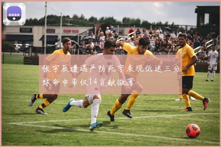 张宇辰遭遇严防死守表现低迷三分球命中率仅14贡献微薄