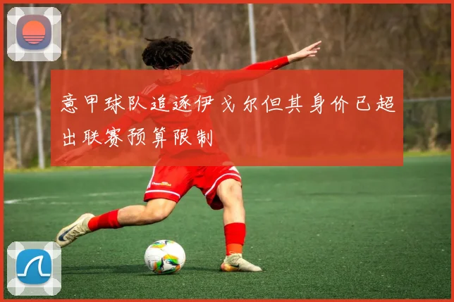 意甲球队追逐伊戈尔但其身价已超出联赛预算限制