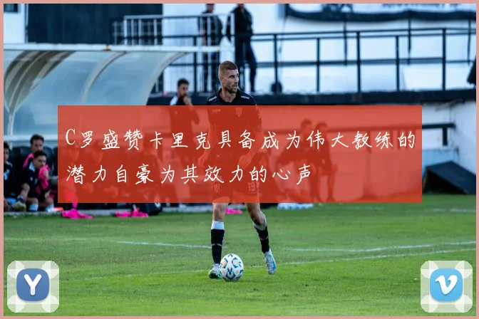 C罗盛赞卡里克具备成为伟大教练的潜力自豪为其效力的心声