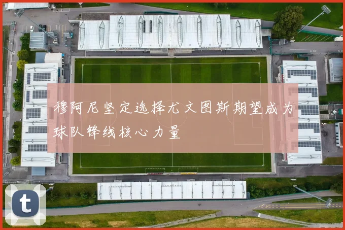 穆阿尼坚定选择尤文图斯期望成为球队锋线核心力量