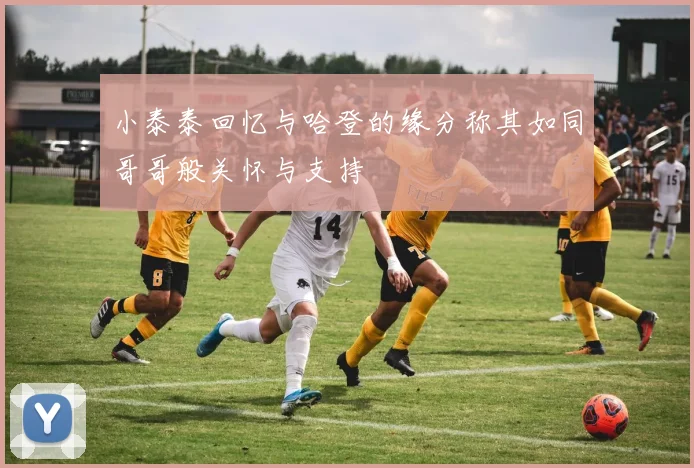 小泰泰回忆与哈登的缘分称其如同哥哥般关怀与支持