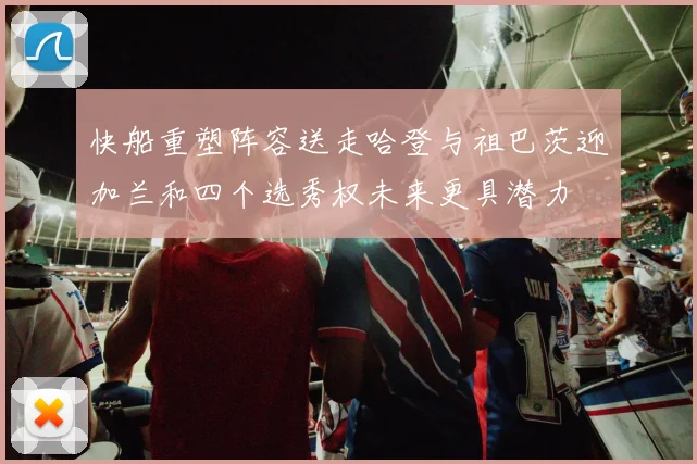 快船重塑阵容送走哈登与祖巴茨迎加兰和四个选秀权未来更具潜力