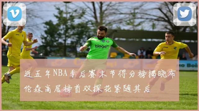 近五年NBA季后赛末节得分榜揭晓布伦森高居榜首双探花紧随其后