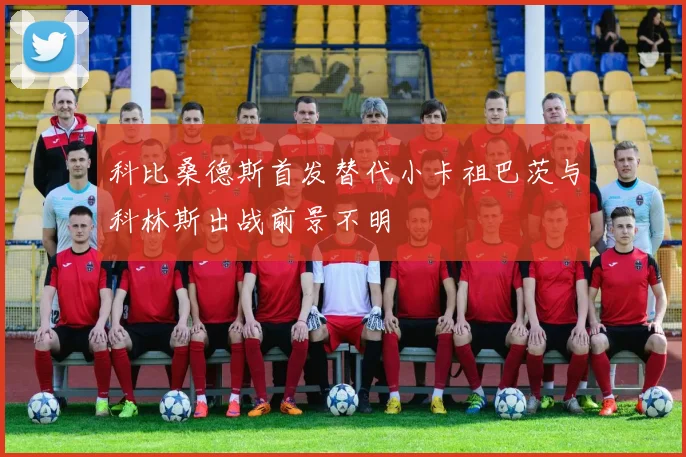 科比桑德斯首发替代小卡祖巴茨与科林斯出战前景不明