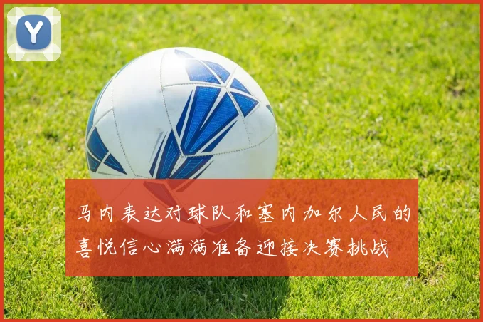 马内表达对球队和塞内加尔人民的喜悦信心满满准备迎接决赛挑战