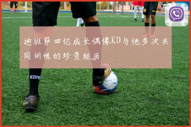 迪班萨回忆成长偶像KD与他多次共同训练的珍贵经历