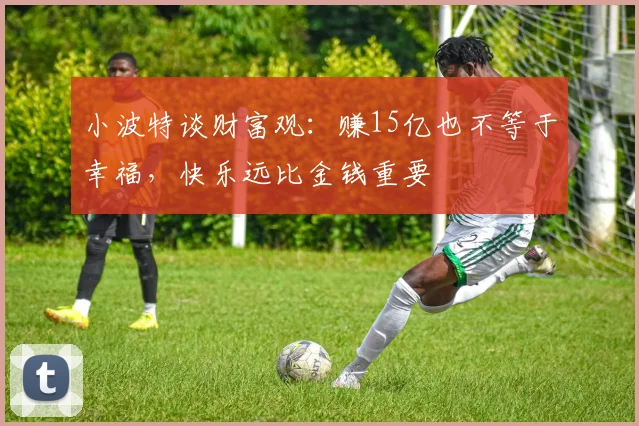 小波特谈财富观：赚15亿也不等于幸福，快乐远比金钱重要