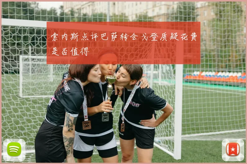 索内斯点评巴萨转会戈登质疑花费是否值得