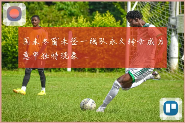 国米冬窗未签一线队永久转会成为意甲独特现象