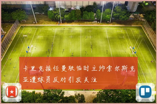 卡里克接任曼联临时主帅索尔斯克亚遭球员反对引发关注