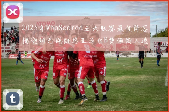 2025年WhoScored五大联赛最佳阵容揭晓姆巴佩凯恩亚马尔B费领衔入选