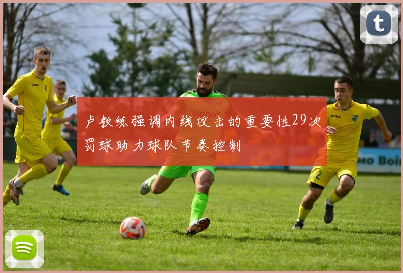 卢教练强调内线攻击的重要性29次罚球助力球队节奏控制