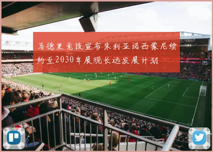 马德里竞技宣布朱利亚诺西蒙尼续约至2030年展现长远发展计划