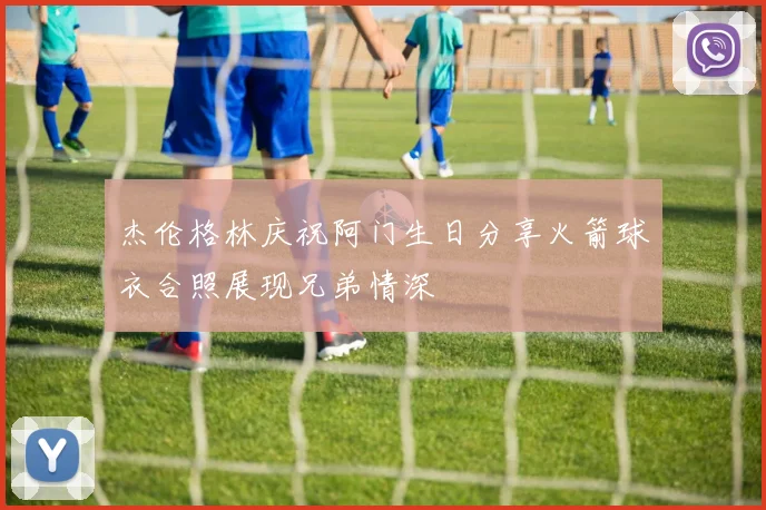 杰伦格林庆祝阿门生日分享火箭球衣合照展现兄弟情深