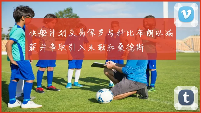 快船计划交易保罗与科比布朗以减薪并争取引入米勒和桑德斯