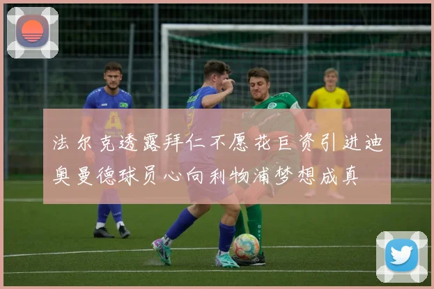 法尔克透露拜仁不愿花巨资引进迪奥曼德球员心向利物浦梦想成真