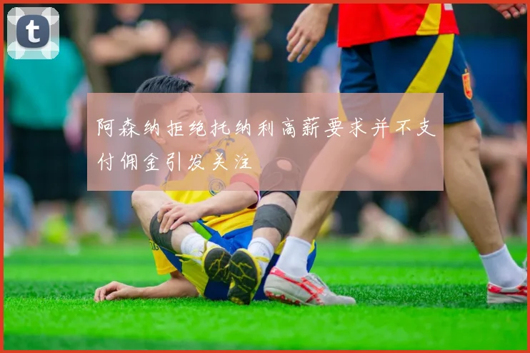 阿森纳拒绝托纳利高薪要求并不支付佣金引发关注