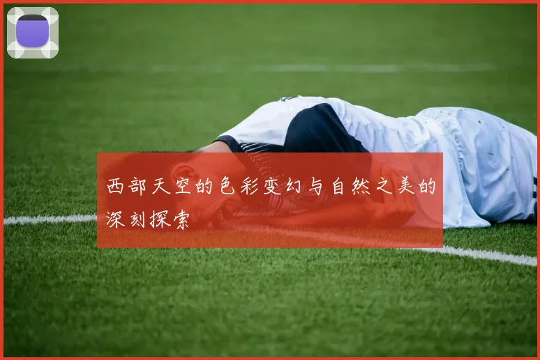 西部天空的色彩变幻与自然之美的深刻探索